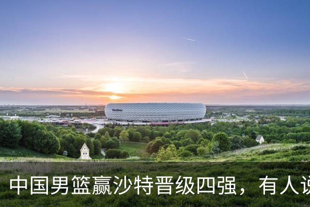 中国男篮赢沙特晋级四强，有人说打得太烂，有人说含金量拉满，你站哪边？