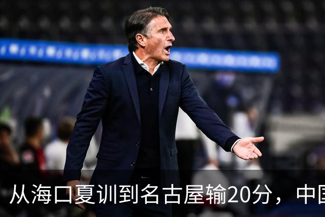 从海口夏训到名古屋输20分，中国男篮这个夏天到底值几分？
