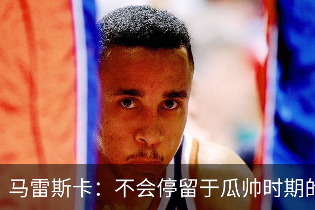 马雷斯卡：不会停留于瓜帅时期的成就 多库对桑德兰可能复出